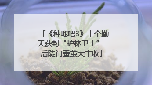 《种地吧3》十个勤天获封“护林卫士” 后陡门蚕茧大丰收