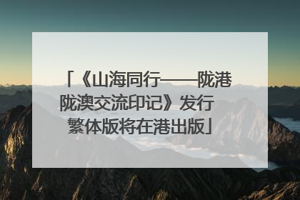 《山海同行——陇港陇澳交流印记》发行 繁体版将在港出版