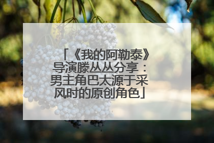 《我的阿勒泰》导演滕丛丛分享：男主角巴太源于采风时的原创角色