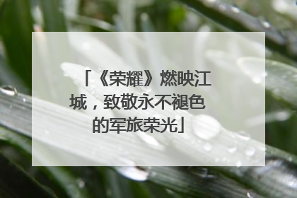 《荣耀》燃映江城，致敬永不褪色的军旅荣光
