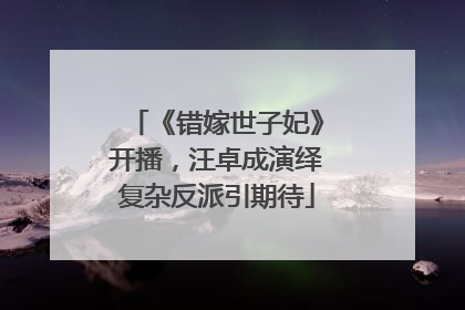 《错嫁世子妃》开播，汪卓成演绎复杂反派引期待