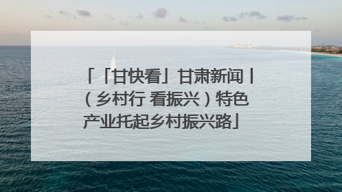 「甘快看」甘肃新闻丨（乡村行 看振兴）特色产业托起乡村振兴路