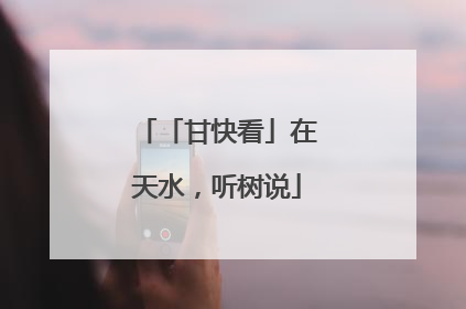 「甘快看」在天水，听树说