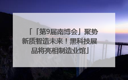 「第9届南博会」聚势新质智造未来！黑科技展品将亮相制造业馆