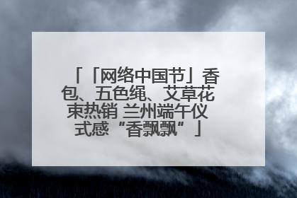 「网络中国节」香包、五色绳、艾草花束热销 兰州端午仪式感“香飘飘”