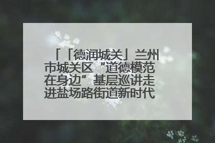 「德润城关」兰州市城关区“道德模范在身边”基层巡讲走进盐场路街道新时代文明实践所