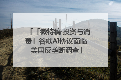 「微特稿·投资与消费」谷歌AI协议面临美国反垄断调查