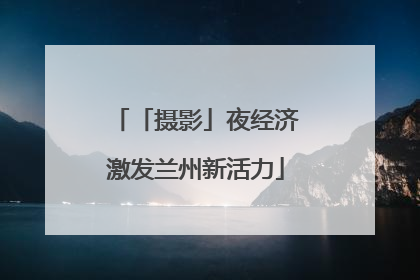 「摄影」夜经济激发兰州新活力