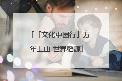 「文化中国行」万年上山 世界稻源