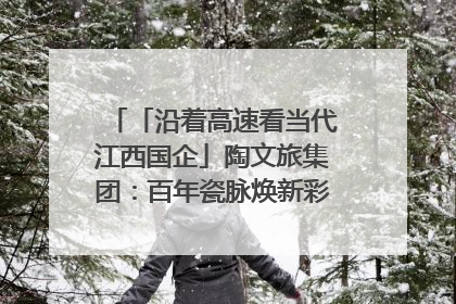 「沿着高速看当代江西国企」陶文旅集团：百年瓷脉焕新彩 文旅融合谱华章