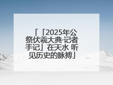 「2025年公祭伏羲大典·记者手记」在天水 听见历史的脉搏