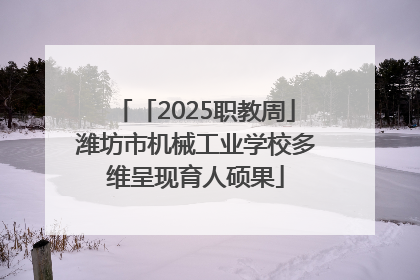 「2025职教周」潍坊市机械工业学校多维呈现育人硕果