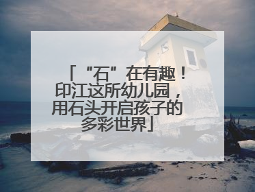 “石”在有趣！印江这所幼儿园，用石头开启孩子的多彩世界