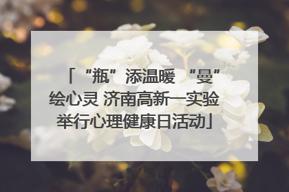 “瓶”添温暖 “曼”绘心灵 济南高新一实验举行心理健康日活动