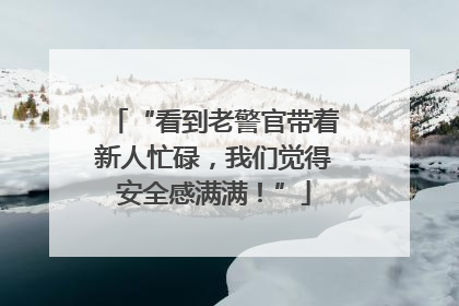 “看到老警官带着新人忙碌，我们觉得安全感满满！”
