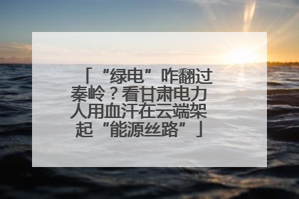 “绿电”咋翻过秦岭？看甘肃电力人用血汗在云端架起“能源丝路”