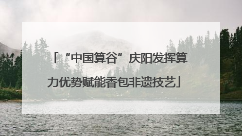 “中国算谷”庆阳发挥算力优势赋能香包非遗技艺