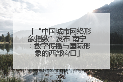 “中国城市网络形象指数”发布 南宁：数字传播与国际形象的西部窗口