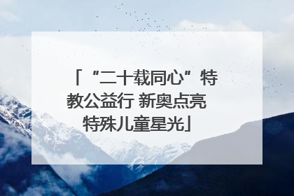 “二十载同心”特教公益行 新奥点亮特殊儿童星光