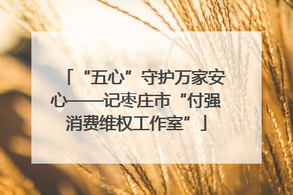 “五心”守护万家安心——记枣庄市“付强消费维权工作室”