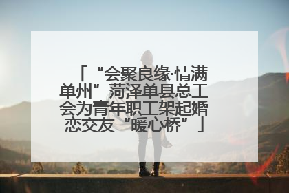 “会聚良缘·情满单州”菏泽单县总工会为青年职工架起婚恋交友“暖心桥”