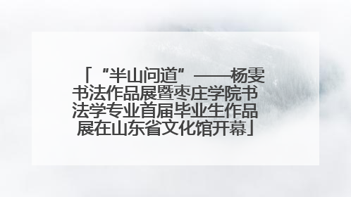 “半山问道”——杨雯书法作品展暨枣庄学院书法学专业首届毕业生作品展在山东省文化馆开幕