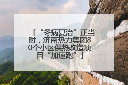 “冬病夏治”正当时，济南热力集团80个小区供热改造项目“加速跑”