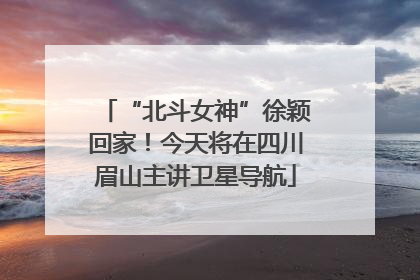 “北斗女神”徐颖回家！今天将在四川眉山主讲卫星导航