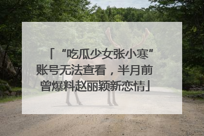 “吃瓜少女张小寒”账号无法查看，半月前曾爆料赵丽颖新恋情