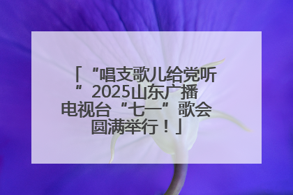 “唱支歌儿给党听”2025山东广播电视台“七一”歌会圆满举行！