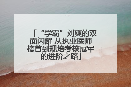 “学霸”刘爽的双面闪耀 从执业医师榜首到规培考核冠军的进阶之路