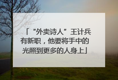 “外卖诗人”王计兵有新职，他要将手中的光照到更多的人身上