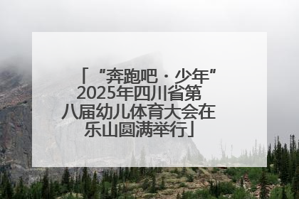 “奔跑吧・少年”2025年四川省第八届幼儿体育大会在乐山圆满举行