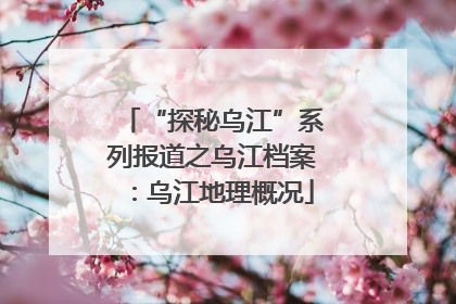 “探秘乌江”系列报道之乌江档案：乌江地理概况