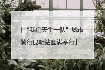 “我们天生一队”城市骑行昆明站圆满举行