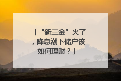 “新三金”火了，降息潮下储户该如何理财？
