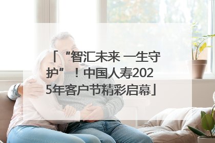 “智汇未来 一生守护”！中国人寿2025年客户节精彩启幕