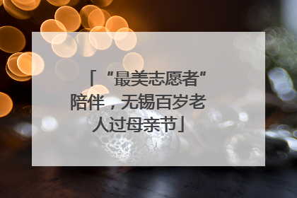 “最美志愿者”陪伴，无锡百岁老人过母亲节