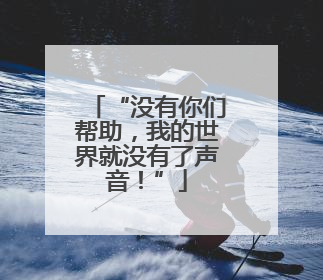 “没有你们帮助，我的世界就没有了声音！”