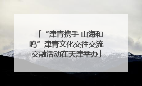 “津青携手 山海和鸣”津青文化交往交流交融活动在天津举办
