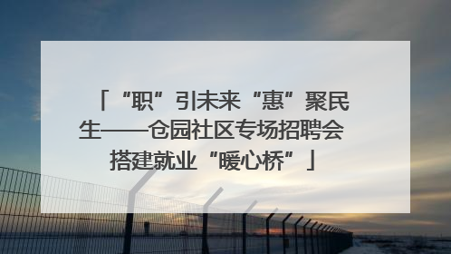 “职”引未来“惠”聚民生——仓园社区专场招聘会搭建就业“暖心桥”