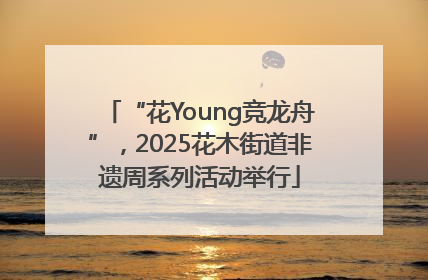 “花Young竞龙舟”，2025花木街道非遗周系列活动举行