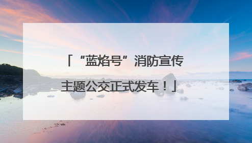“蓝焰号”消防宣传主题公交正式发车！