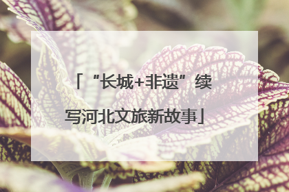 “长城+非遗”续写河北文旅新故事
