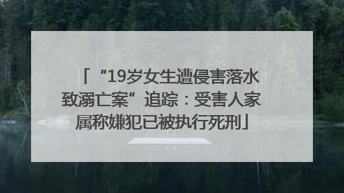 “19岁女生遭侵害落水致溺亡案”追踪：受害人家属称嫌犯已被执行死刑
