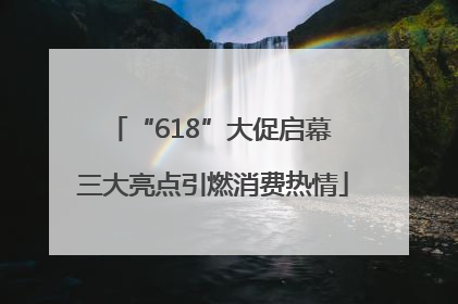 “618”大促启幕 三大亮点引燃消费热情