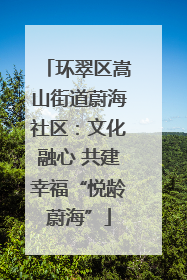 环翠区嵩山街道蔚海社区：文化融心 共建幸福“悦龄蔚海”