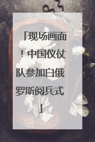 现场画面！中国仪仗队参加白俄罗斯阅兵式