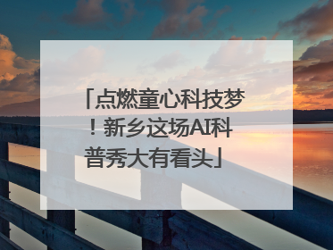 点燃童心科技梦！新乡这场AI科普秀大有看头