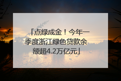 点绿成金！今年一季度浙江绿色贷款余额超4.2万亿元